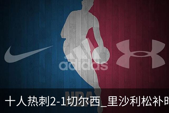 十人热刺2-1切尔西 里沙利松补时绝杀托纳利处子球埃斯特旺破门
