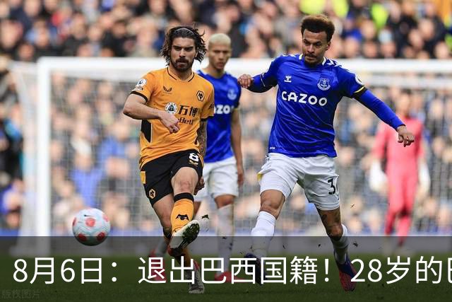 8月6日：退出巴西国籍！28岁的巴西新洛国富将入籍为中国男足出战